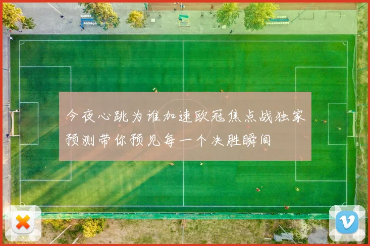 今夜心跳为谁加速欧冠焦点战独家预测带你预见每一个决胜瞬间