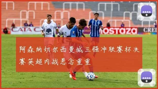 阿森纳切尔西曼城三强冲联赛杯决赛英超内战悬念重重