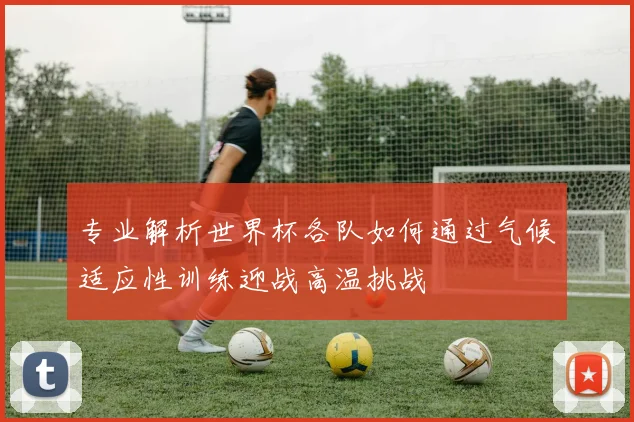 专业解析世界杯各队如何通过气候适应性训练迎战高温挑战